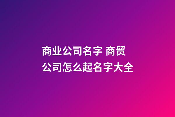 商业公司名字 商贸公司怎么起名字大全-第1张-公司起名-玄机派